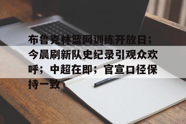 Kaiyun开云中国官方网站-布鲁克林篮网训练开放日；今晨刷新队史纪录引观众欢呼；中超在即；官宣口径保持一致的简单介绍