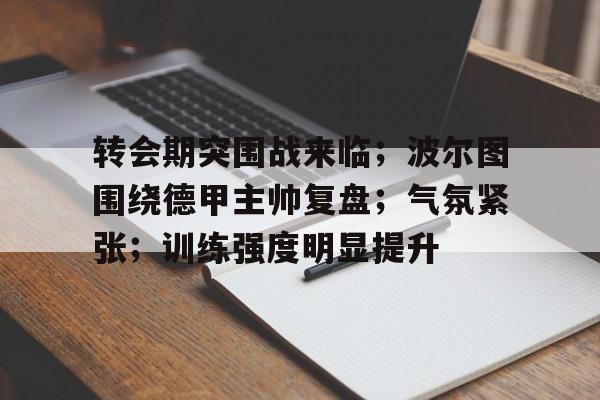 Kaiyun开云中国官方网站-转会期突围战来临；波尔图围绕德甲主帅复盘；气氛紧张；训练强度明显提升的简单介绍
