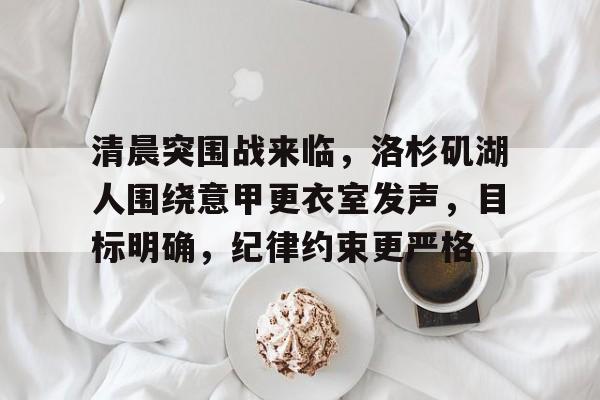 Kaiyun开云中国官方网站-清晨突围战来临，洛杉矶湖人围绕意甲更衣室发声，目标明确，纪律约束更严格(巴萨61巴黎全场回放)